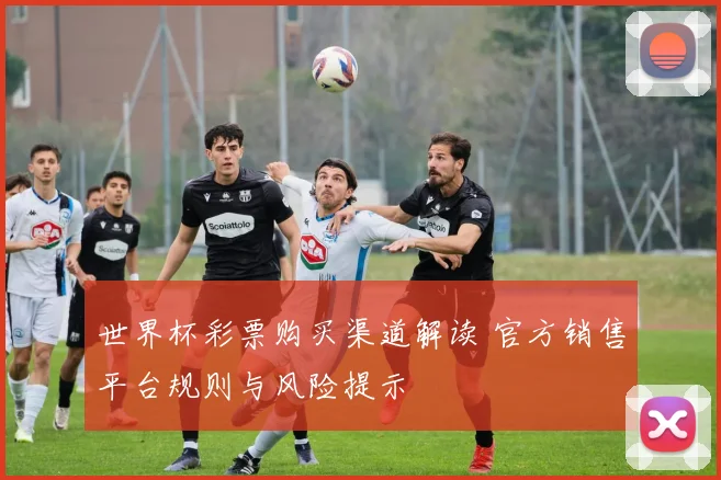 世界杯彩票购买渠道解读 官方销售平台规则与风险提示