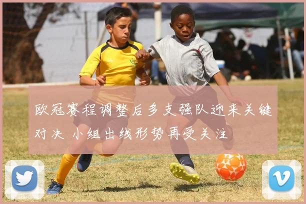 欧冠赛程调整后多支强队迎来关键对决 小组出线形势再受关注