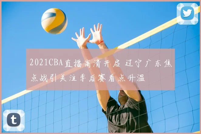 2021CBA直播高清开启 辽宁广东焦点战引关注季后赛看点升温