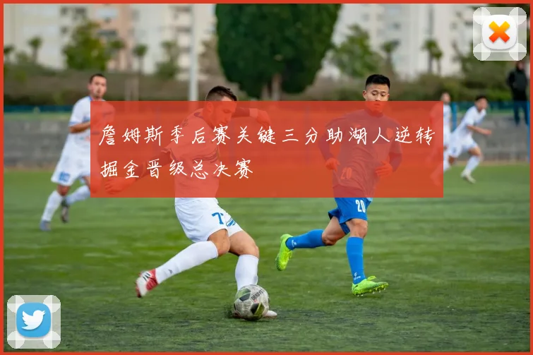 詹姆斯季后赛关键三分助湖人逆转掘金晋级总决赛