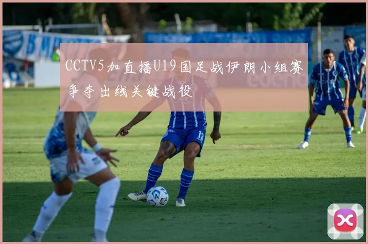 CCTV5加直播U19国足战伊朗小组赛争夺出线关键战役