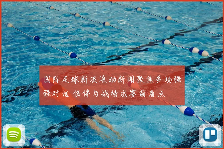 国际足球新浪滚动新闻聚焦多场强强对话 伤停与战绩成赛前看点