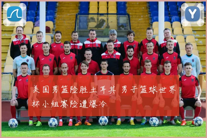 美国男篮险胜土耳其 男子篮球世界杯小组赛险遭爆冷
