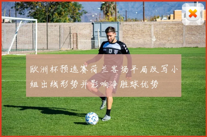 欧洲杯预选赛荷兰客场平局改写小组出线形势并影响净胜球优势