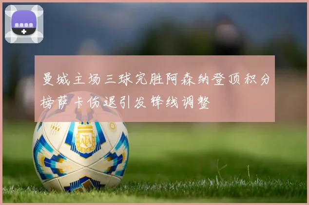 曼城主场三球完胜阿森纳登顶积分榜萨卡伤退引发锋线调整