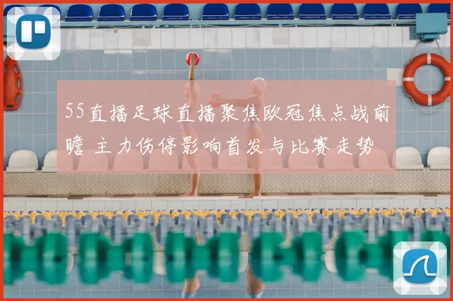 55直播足球直播聚焦欧冠焦点战前瞻 主力伤停影响首发与比赛走势
