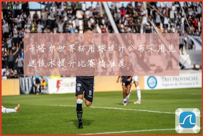 卡塔尔世界杯用球设计公布采用先进技术提升比赛精准度