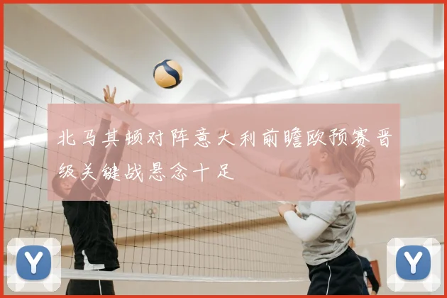 北马其顿对阵意大利前瞻欧预赛晋级关键战悬念十足