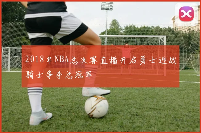 2018年NBA总决赛直播开启勇士迎战骑士争夺总冠军