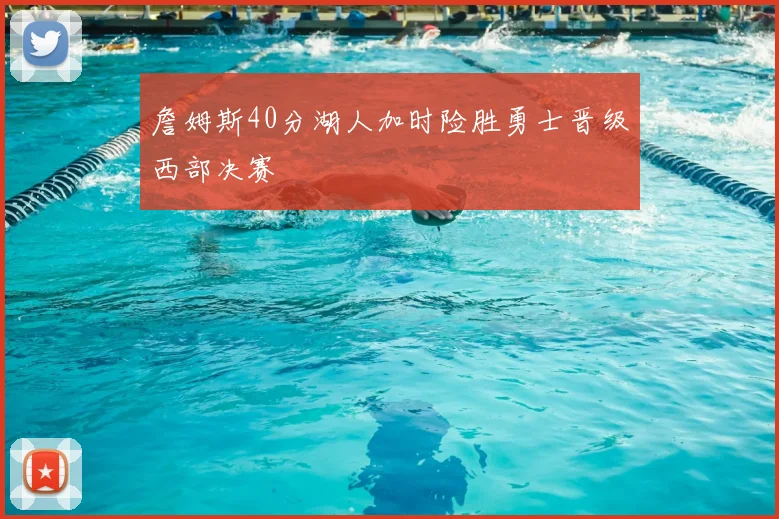 詹姆斯40分湖人加时险胜勇士晋级西部决赛
