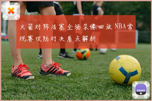 火箭对阵活塞全场录像回放 NBA常规赛攻防对决看点解析