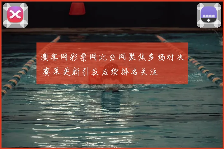 澳客网彩票网比分网聚焦多场对决 赛果更新引发后续排名关注