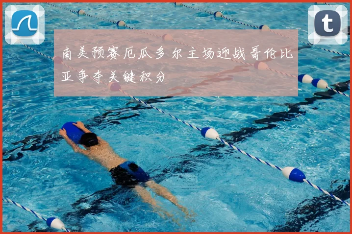南美预赛厄瓜多尔主场迎战哥伦比亚争夺关键积分