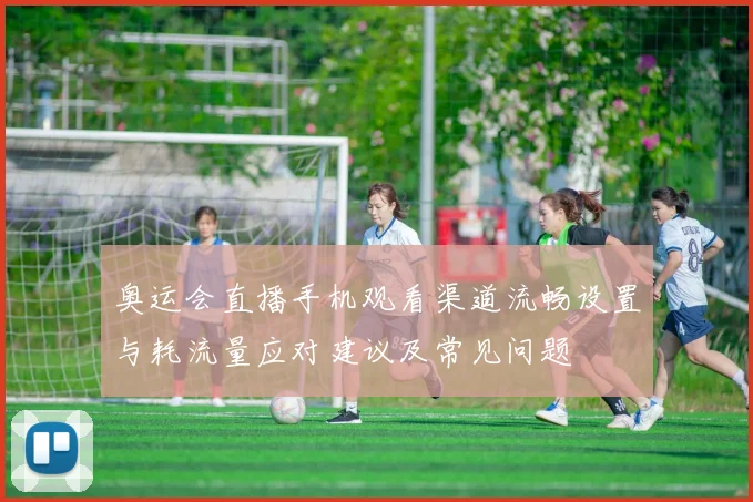 奥运会直播手机观看渠道流畅设置与耗流量应对建议及常见问题