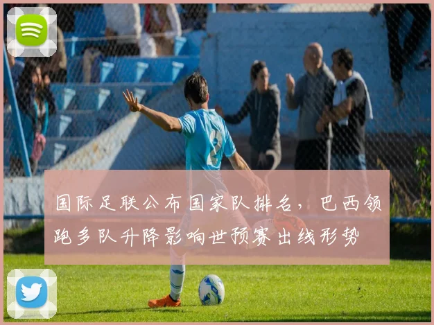 国际足联公布国家队排名，巴西领跑多队升降影响世预赛出线形势
