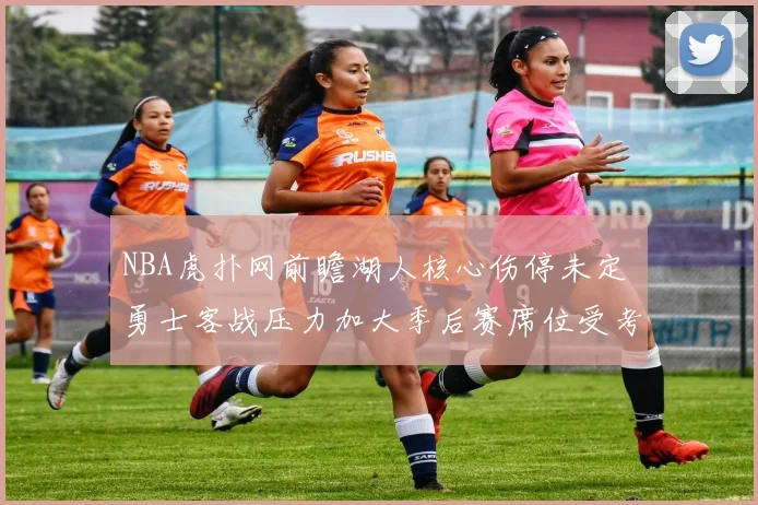 NBA虎扑网前瞻湖人核心伤停未定 勇士客战压力加大季后赛席位受考验