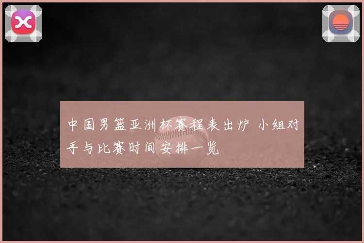 中国男篮亚洲杯赛程表出炉 小组对手与比赛时间安排一览