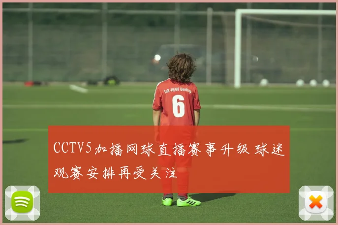 CCTV5加播网球直播赛事升级 球迷观赛安排再受关注