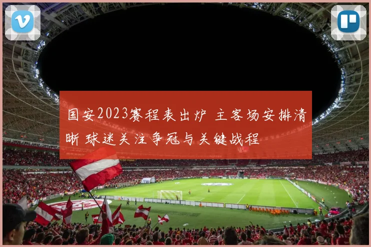 国安2023赛程表出炉 主客场安排清晰 球迷关注争冠与关键战程
