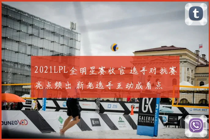 2021LPL全明星赛收官 选手对抗赛亮点频出 新老选手互动成看点