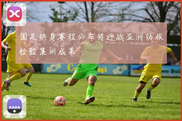 国足热身赛程公布将迎战亚洲劲旅检验集训成果